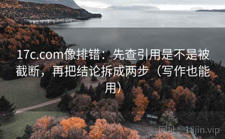 17c.com像排错：先查引用是不是被截断，再把结论拆成两步（写作也能用）