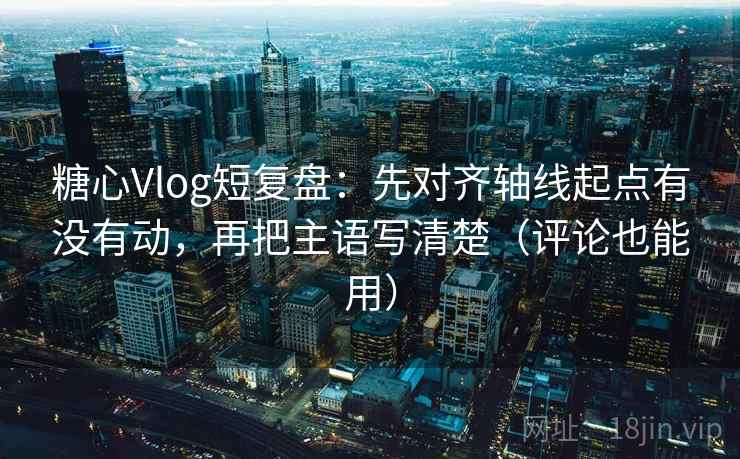 糖心Vlog短复盘：先对齐轴线起点有没有动，再把主语写清楚（评论也能用）  第2张