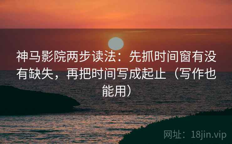 神马影院两步读法：先抓时间窗有没有缺失，再把时间写成起止（写作也能用）  第2张
