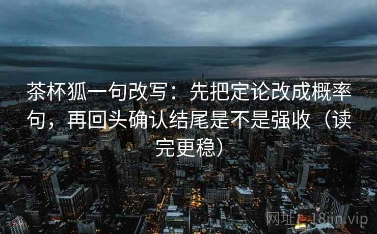 茶杯狐一句改写：先把定论改成概率句，再回头确认结尾是不是强收（读完更稳）