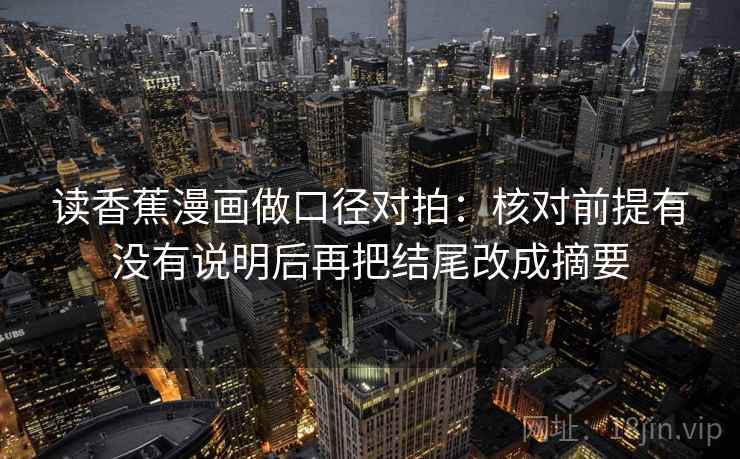 读香蕉漫画做口径对拍：核对前提有没有说明后再把结尾改成摘要  第2张