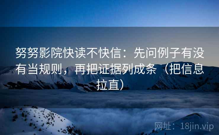 努努影院快读不快信：先问例子有没有当规则，再把证据列成条（把信息拉直）  第2张