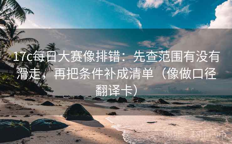 17c每日大赛像排错:先查范围有没有滑走,再把条件补成清单(像做口径翻译卡) 第2张 17c每日大赛像排错:先查范围有没有滑走,再把条件补成清单(像做口径翻译卡) 第2张