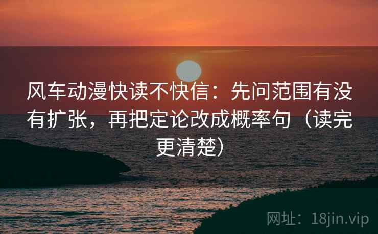风车动漫快读不快信：先问范围有没有扩张，再把定论改成概率句（读完更清楚）