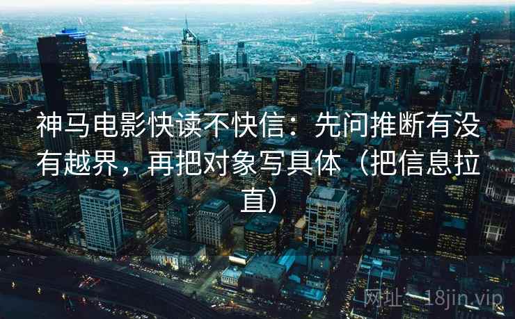神马电影快读不快信：先问推断有没有越界，再把对象写具体（把信息拉直）