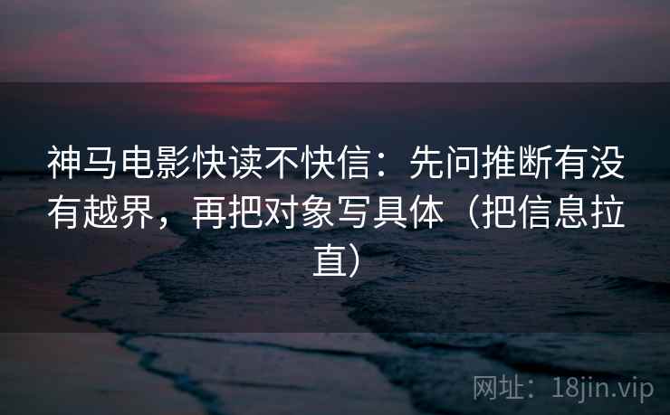 神马电影快读不快信:先问推断有没有越界,再把对象写具体(把信息拉直) 第2张 神马电影快读不快信:先问推断有没有越界,再把对象写具体(把信息拉直) 第2张