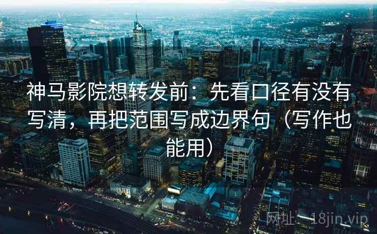 神马影院想转发前：先看口径有没有写清，再把范围写成边界句（写作也能用）  第2张