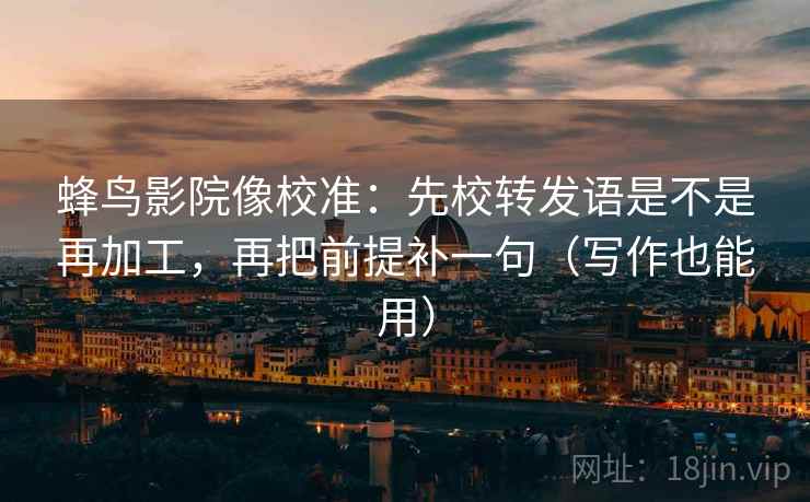 蜂鸟影院像校准：先校转发语是不是再加工，再把前提补一句（写作也能用）  第2张