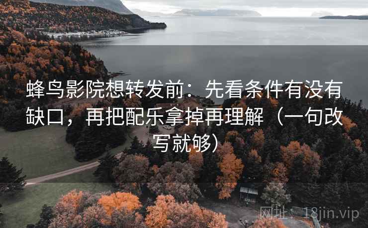 蜂鸟影院想转发前：先看条件有没有缺口，再把配乐拿掉再理解（一句改写就够）  第2张
