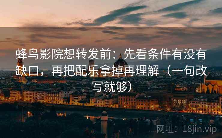 蜂鸟影院想转发前：先看条件有没有缺口，再把配乐拿掉再理解（一句改写就够）