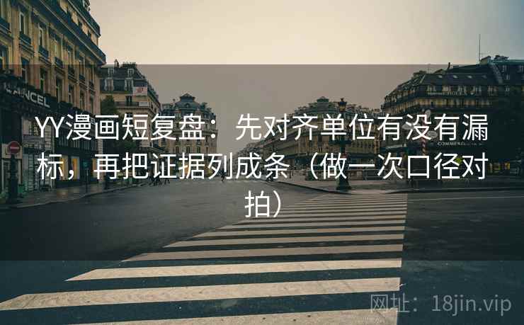 YY漫画短复盘：先对齐单位有没有漏标，再把证据列成条（做一次口径对拍）  第2张