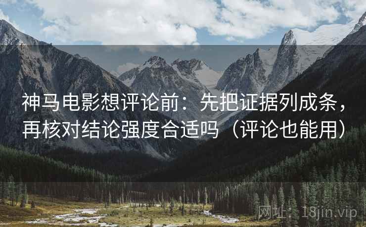 神马电影想评论前：先把证据列成条，再核对结论强度合适吗（评论也能用）