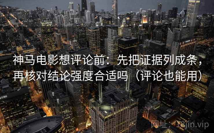 神马电影想评论前：先把证据列成条，再核对结论强度合适吗（评论也能用）  第2张