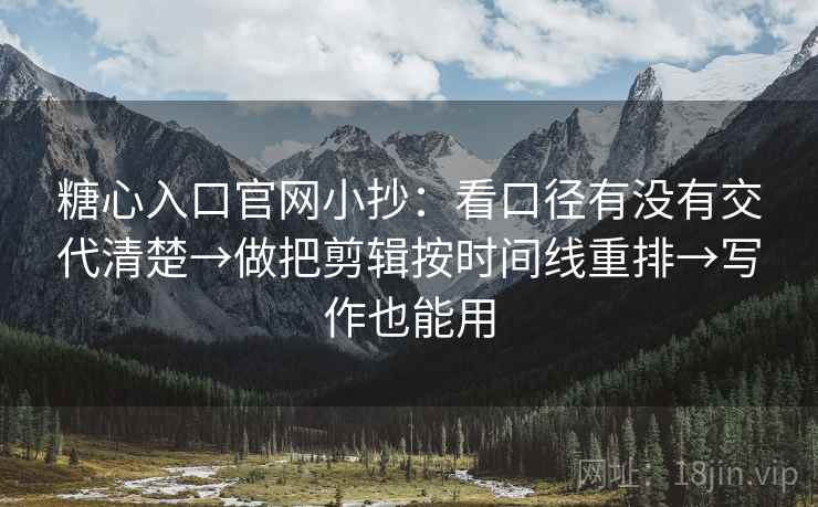 糖心入口官网小抄：看口径有没有交代清楚→做把剪辑按时间线重排→写作也能用