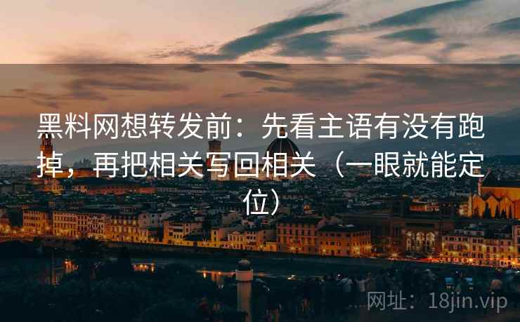 <strong>黑料</strong>网想转发前：先看主语有没有跑掉，再把相关写回相关（一眼就能定位）