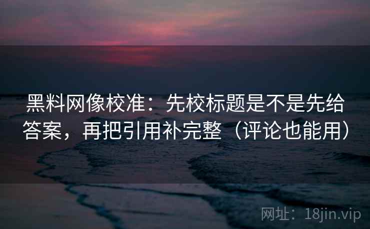 黑料网像校准：先校标题是不是先给答案，再把引用补完整（评论也能用）  第2张