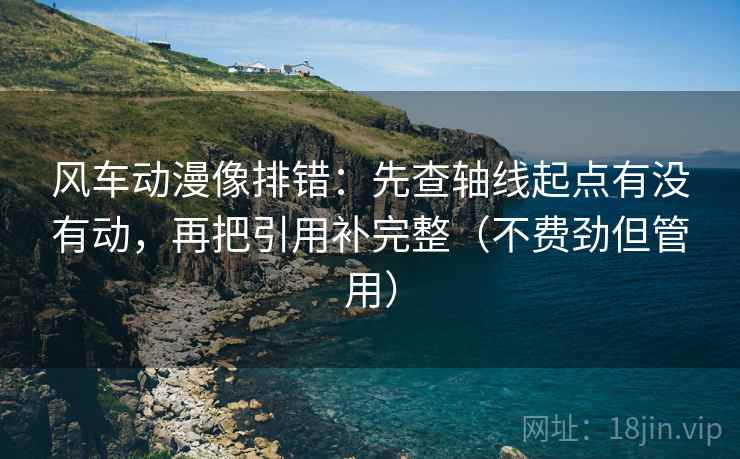 风车动漫像排错：先查轴线起点有没有动，再把引用补完整（不费劲但管用）  第2张