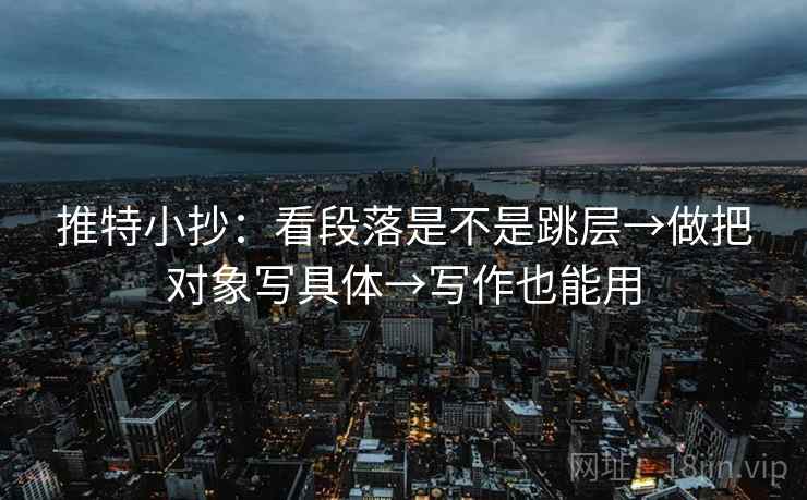 推特小抄：看段落是不是跳层→做把对象写具体→写作也能用