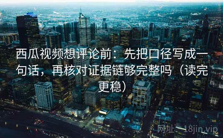西瓜视频想评论前：先把口径写成一句话，再核对证据链够完整吗（读完更稳）