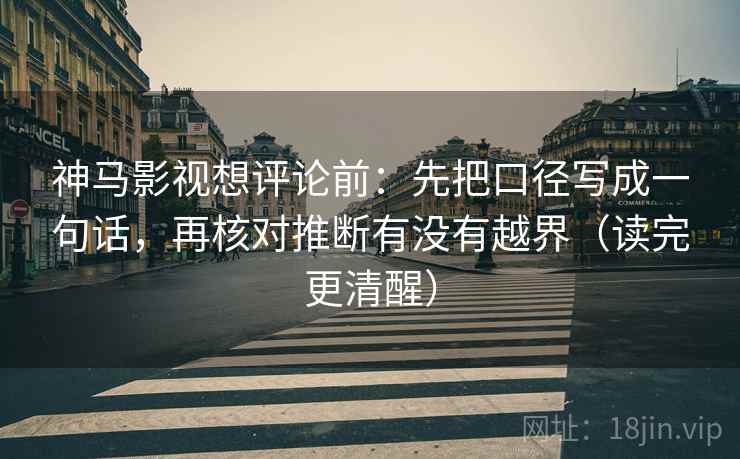 神马影视想评论前：先把口径写成一句话，再核对推断有没有越界（读完更清醒）  第2张