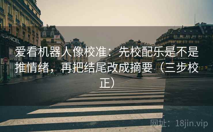 爱看机器人像校准：先校配乐是不是推情绪，再把结尾改成摘要（三步校正）  第2张
