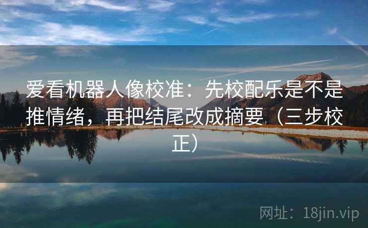 爱看机器人像校准：先校配乐是不是推情绪，再把结尾改成摘要（三步校正）