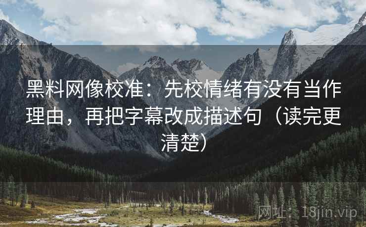<strong>黑料</strong>网像校准：先校情绪有没有当作理由，再把字幕改成描述句（读完更清楚）