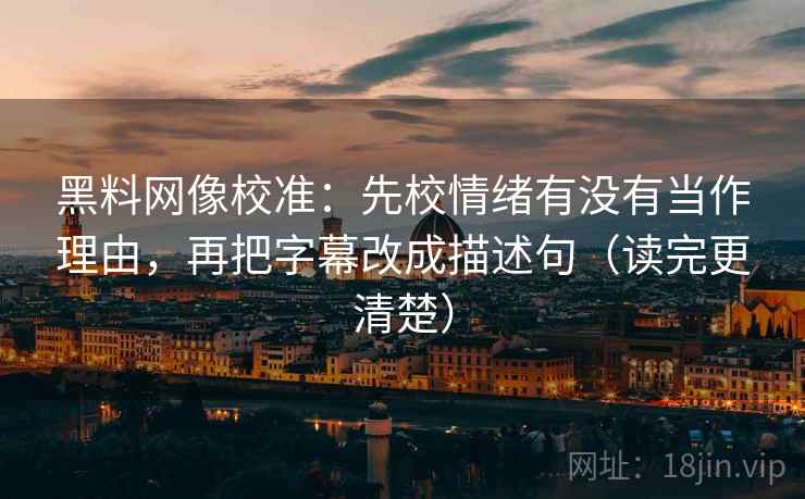 黑料网像校准：先校情绪有没有当作理由，再把字幕改成描述句（读完更清楚）  第2张