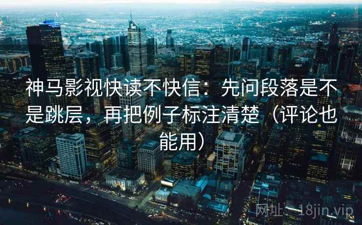 神马影视快读不快信：先问段落是不是跳层，再把例子标注清楚（评论也能用）