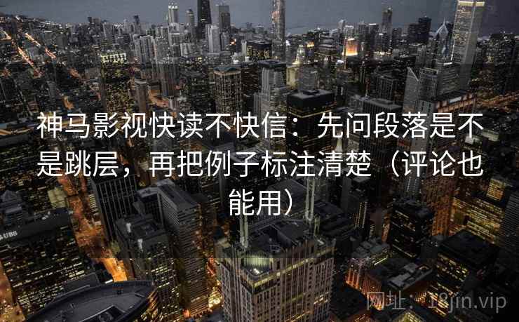 神马影视快读不快信：先问段落是不是跳层，再把例子标注清楚（评论也能用）  第2张