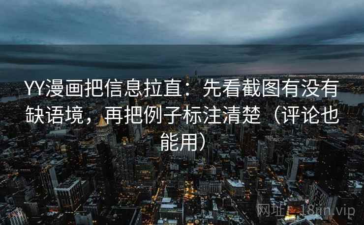 YY漫画把信息拉直：先看截图有没有缺语境，再把例子标注清楚（评论也能用）