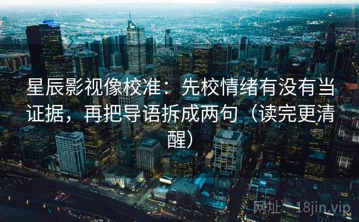 星辰影视像校准：先校情绪有没有当证据，再把导语拆成两句（读完更清醒）