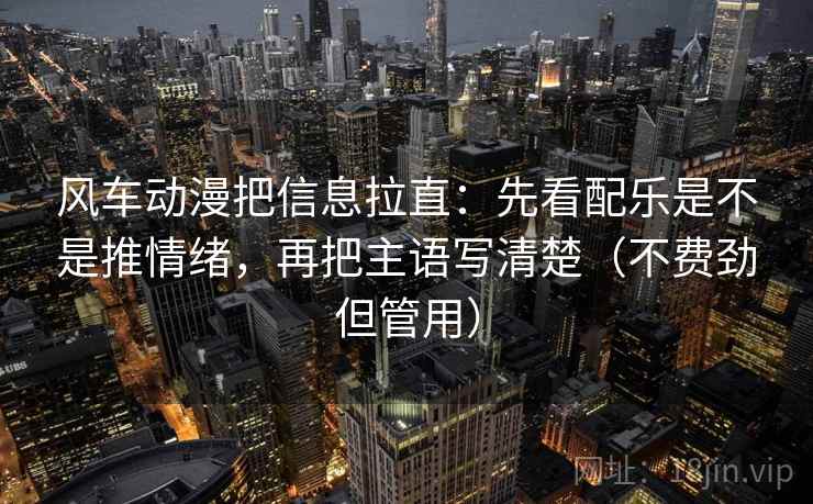 风车动漫把信息拉直：先看配乐是不是推情绪，再把主语写清楚（不费劲但管用）