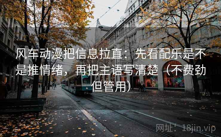 风车动漫把信息拉直:先看配乐是不是推情绪,再把主语写清楚(不费劲但管用) 第2张 风车动漫把信息拉直:先看配乐是不是推情绪,再把主语写清楚(不费劲但管用) 第2张