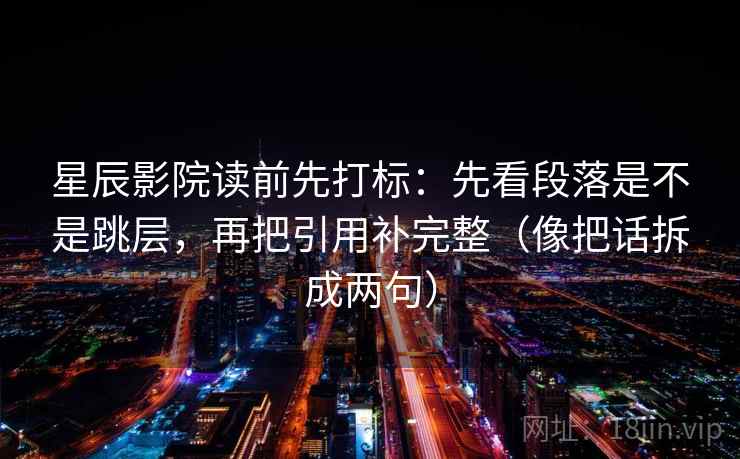 星辰影院读前先打标：先看段落是不是跳层，再把引用补完整（像把话拆成两句）  第2张