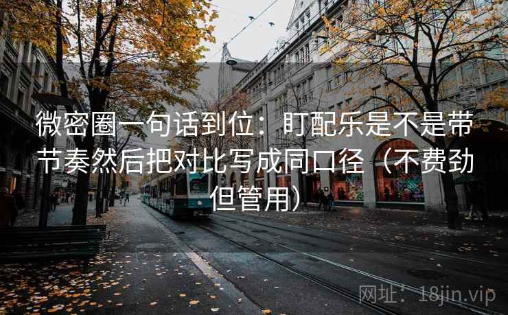 微密圈一句话到位：盯配乐是不是带节奏然后把对比写成同口径（不费劲但管用）