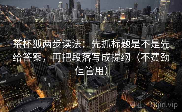 茶杯狐两步读法：先抓标题是不是先给答案，再把段落写成提纲（不费劲但管用）