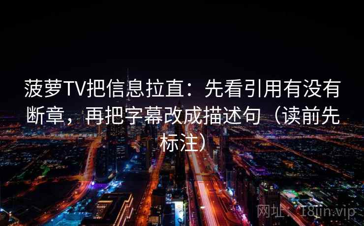 菠萝TV把信息拉直：先看引用有没有断章，再把字幕改成描述句（读前先标注）
