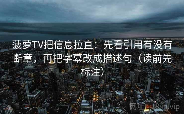 菠萝TV把信息拉直：先看引用有没有断章，再把字幕改成描述句（读前先标注）  第2张