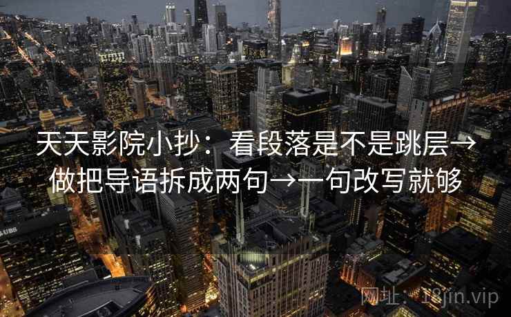 天天影院小抄：看段落是不是跳层→做把导语拆成两句→一句改写就够