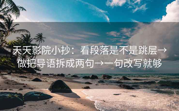 天天影院小抄：看段落是不是跳层→做把导语拆成两句→一句改写就够  第2张