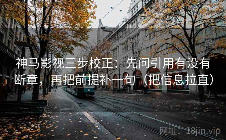 神马影视三步校正：先问引用有没有断章，再把前提补一句（把信息拉直）