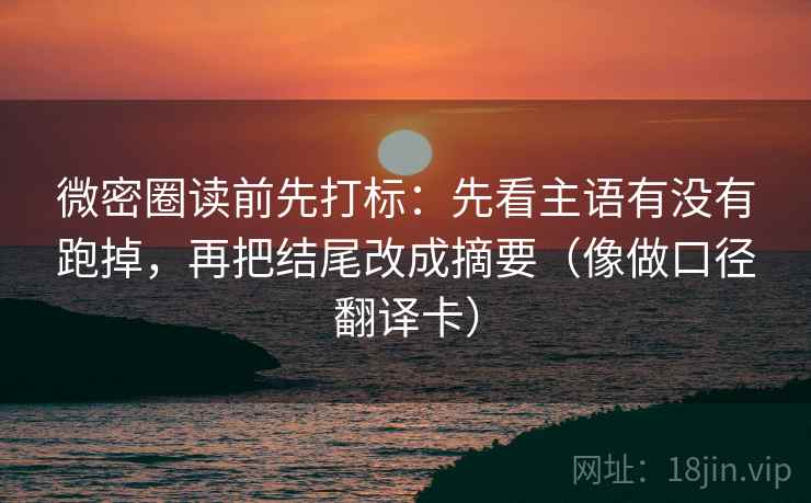 微密圈读前先打标：先看主语有没有跑掉，再把结尾改成摘要（像做口径翻译卡）