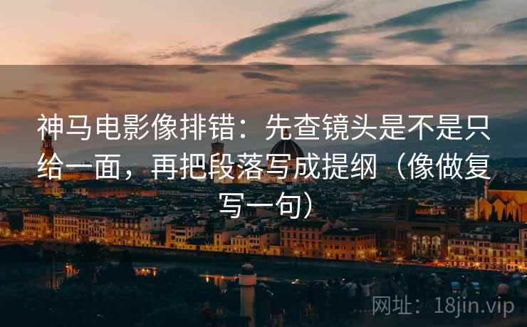 神马电影像排错：先查镜头是不是只给一面，再把段落写成提纲（像做复写一句）