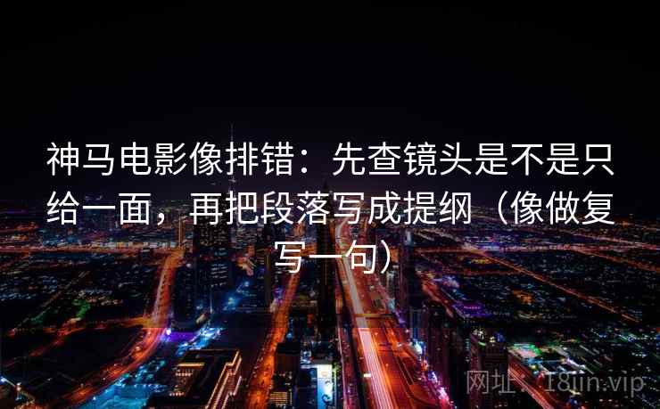 神马电影像排错：先查镜头是不是只给一面，再把段落写成提纲（像做复写一句）  第2张