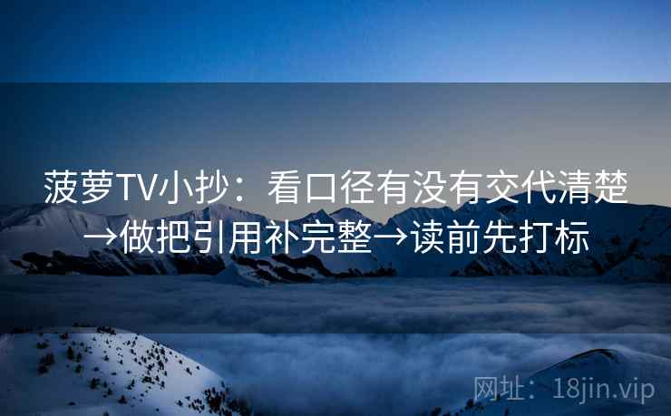 菠萝TV小抄：看口径有没有交代清楚→做把引用补完整→读前先打标  第2张
