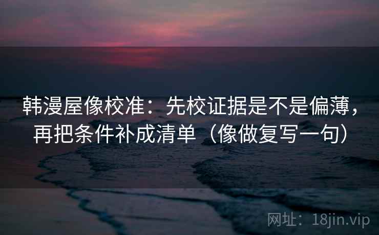 韩漫屋像校准：先校证据是不是偏薄，再把条件补成清单（像做复写一句）  第2张