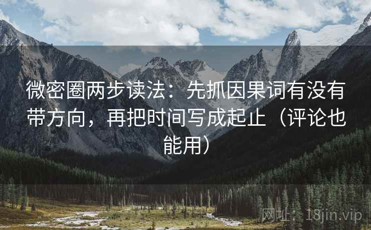 微密圈两步读法：先抓因果词有没有带方向，再把时间写成起止（评论也能用）