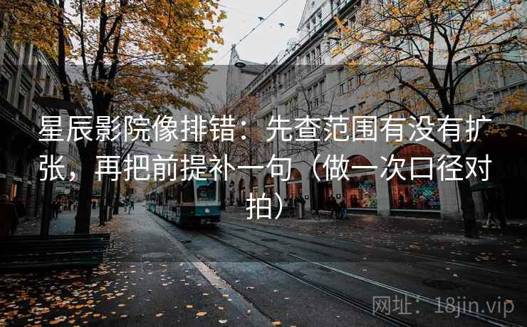 星辰影院像排错：先查范围有没有扩张，再把前提补一句（做一次口径对拍）  第2张