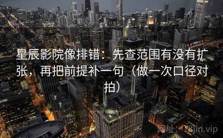 星辰影院像排错：先查范围有没有扩张，再把前提补一句（做一次口径对拍）